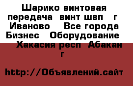 Шарико винтовая передача, винт швп  (г. Иваново) - Все города Бизнес » Оборудование   . Хакасия респ.,Абакан г.